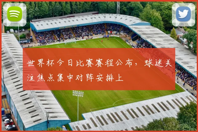 世界杯今日比赛赛程公布，球迷关注焦点集中对阵安排上
