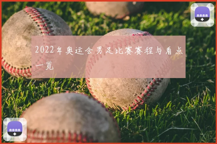2022年奥运会男足比赛赛程与看点一览