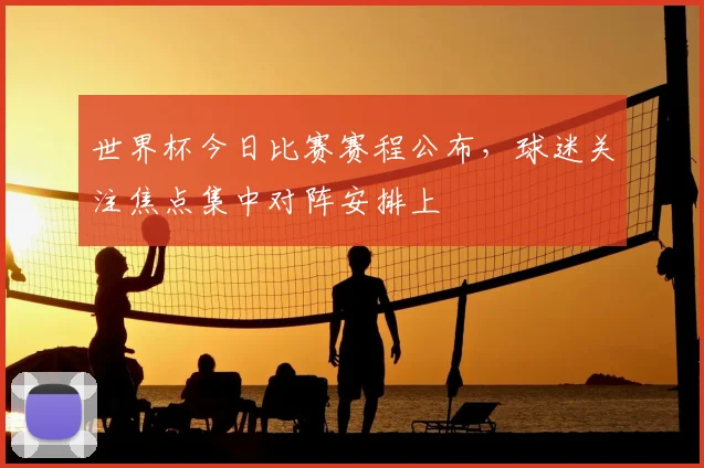 世界杯今日比赛赛程公布，球迷关注焦点集中对阵安排上