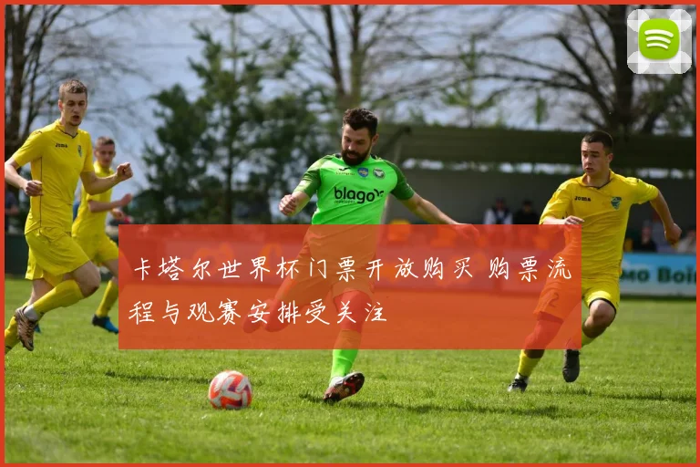 卡塔尔世界杯门票开放购买 购票流程与观赛安排受关注