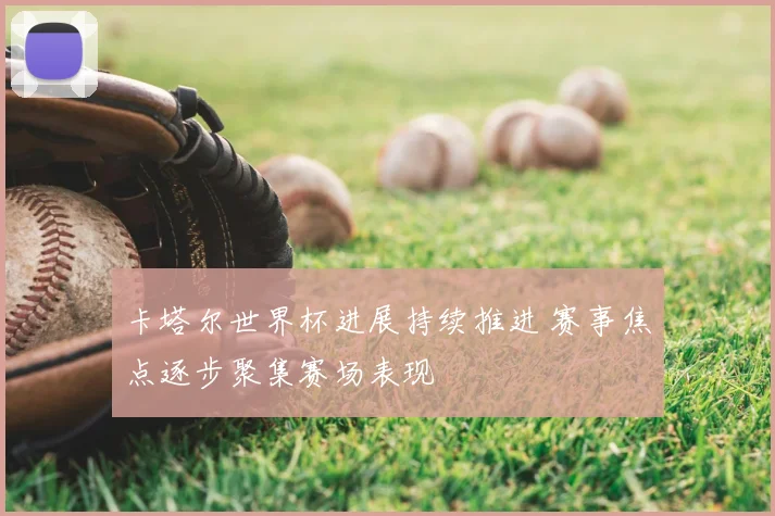 卡塔尔世界杯进展持续推进 赛事焦点逐步聚集赛场表现