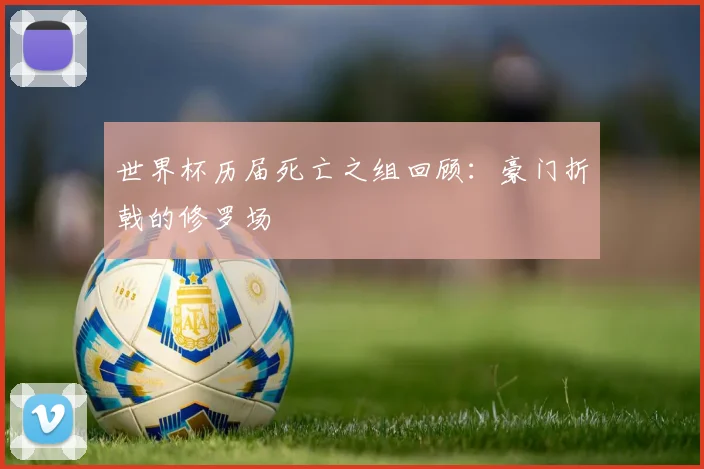 世界杯历届死亡之组回顾:豪门折戟的修罗场