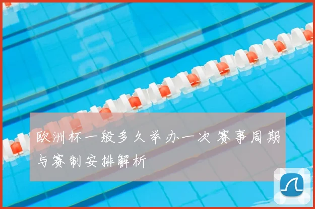 欧洲杯一般多久举办一次 赛事周期与赛制安排解析