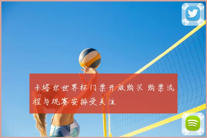 卡塔尔世界杯门票开放购买 购票流程与观赛安排受关注