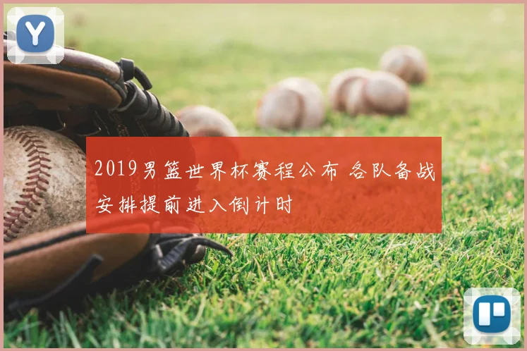 2019男篮世界杯赛程公布 各队备战安排提前进入倒计时