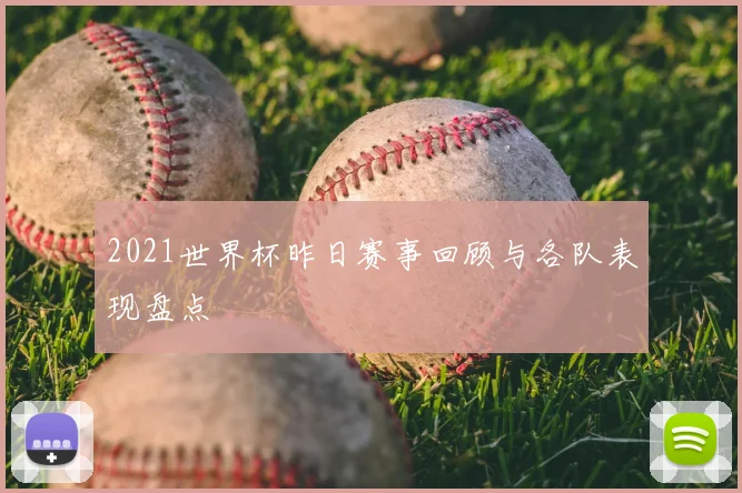 2021世界杯昨日赛事回顾与各队表现盘点