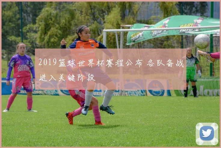 2019篮球世界杯赛程公布 各队备战进入关键阶段