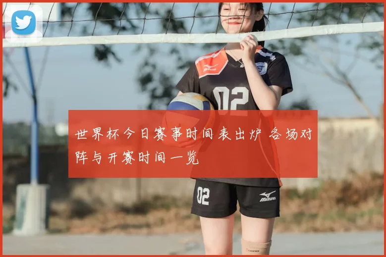 世界杯今日赛事时间表出炉 各场对阵与开赛时间一览